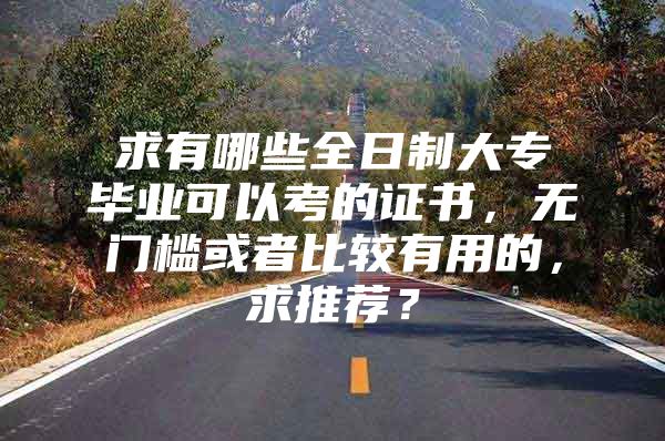 求有哪些全日制大专毕业可以考的证书，无门槛或者比较有用的，求推荐？