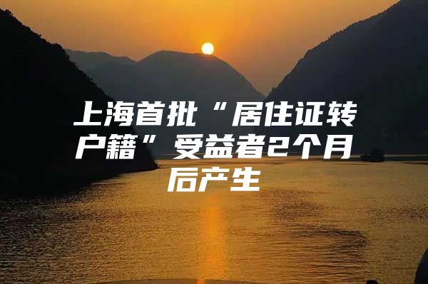 上海首批“居住证转户籍”受益者2个月后产生