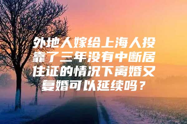 外地人嫁给上海人投靠了三年没有中断居住证的情况下离婚又复婚可以延续吗？