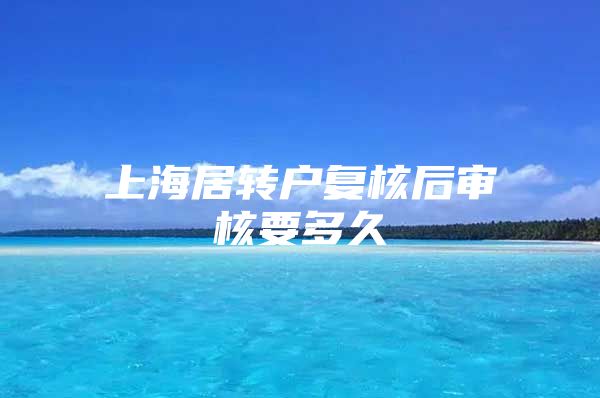 上海居转户复核后审核要多久