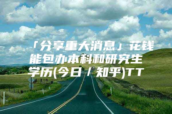 「分享重大消息」花钱能包办本科和研究生学历(今日／知乎)TT