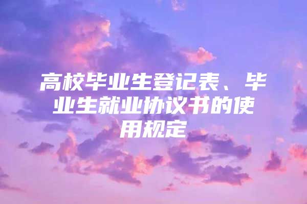 高校毕业生登记表、毕业生就业协议书的使用规定