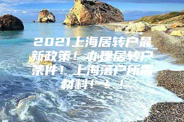 2021上海居转户最新政策！办理居转户条件！上海落户所需材料！！！