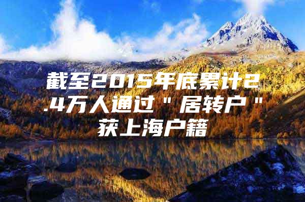 截至2015年底累计2.4万人通过＂居转户＂获上海户籍