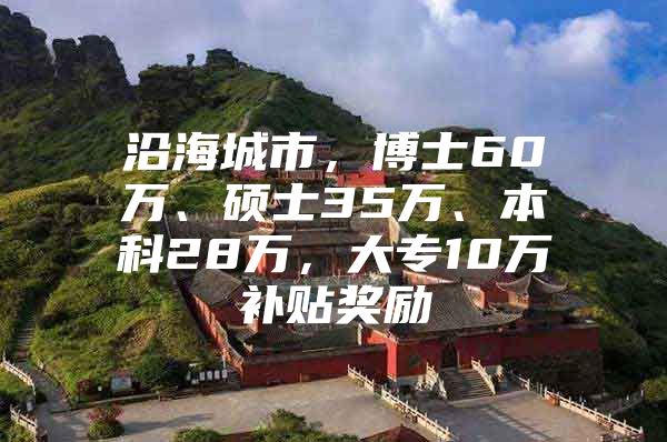 沿海城市，博士60万、硕士35万、本科28万，大专10万补贴奖励