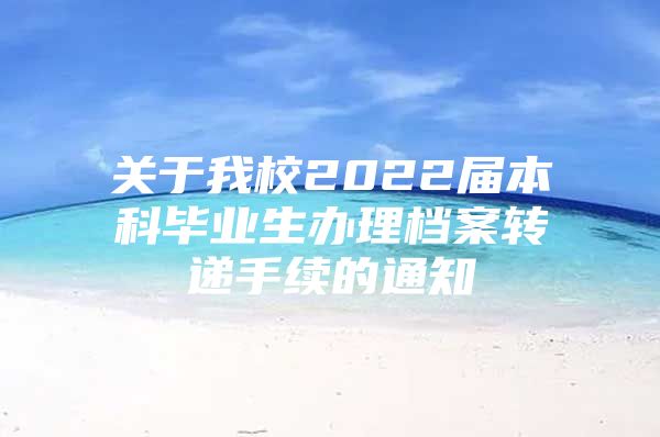 关于我校2022届本科毕业生办理档案转递手续的通知