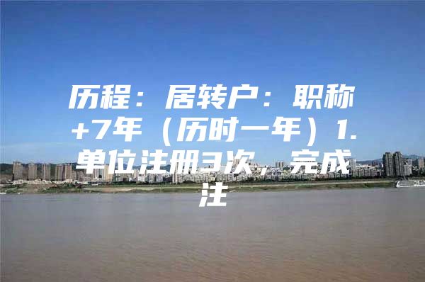 历程：居转户：职称+7年（历时一年）1.单位注册3次，完成注