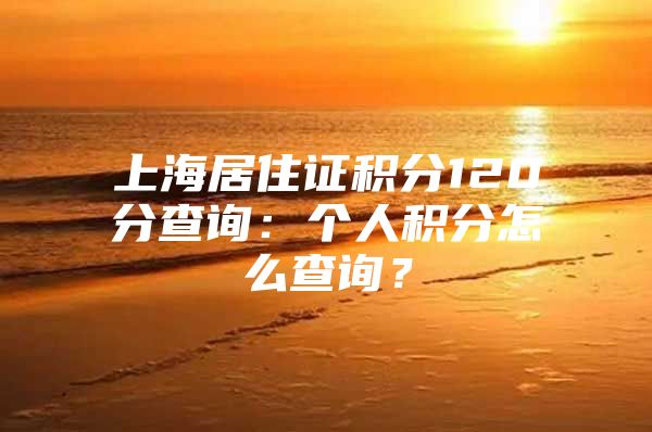 上海居住证积分120分查询：个人积分怎么查询？