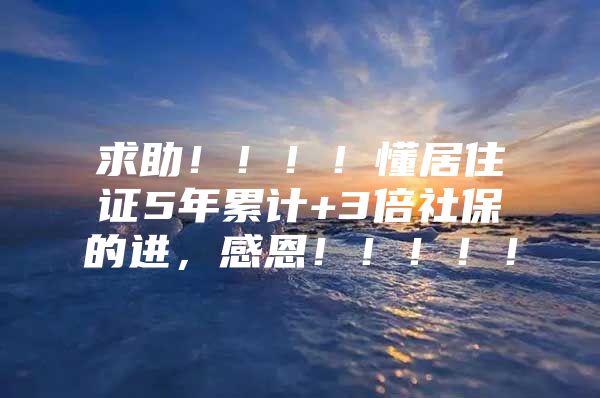 求助！！！！懂居住证5年累计+3倍社保的进，感恩！！！！！