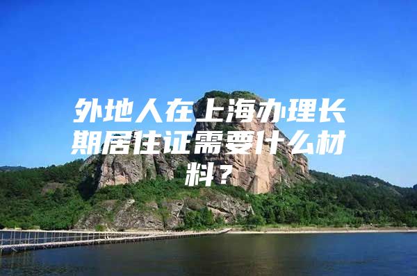 外地人在上海办理长期居住证需要什么材料？