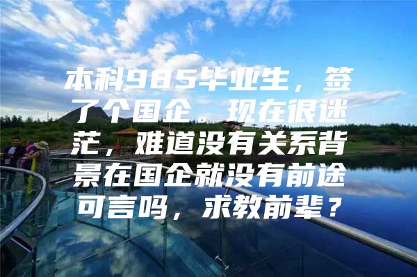 本科985毕业生，签了个国企。现在很迷茫，难道没有关系背景在国企就没有前途可言吗，求教前辈？