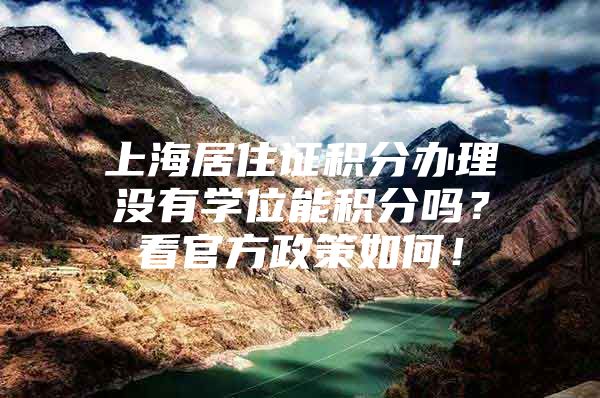 上海居住证积分办理没有学位能积分吗？看官方政策如何！