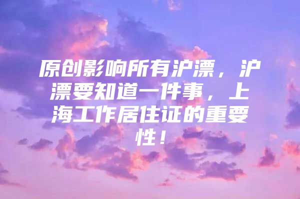 原创影响所有沪漂，沪漂要知道一件事，上海工作居住证的重要性！