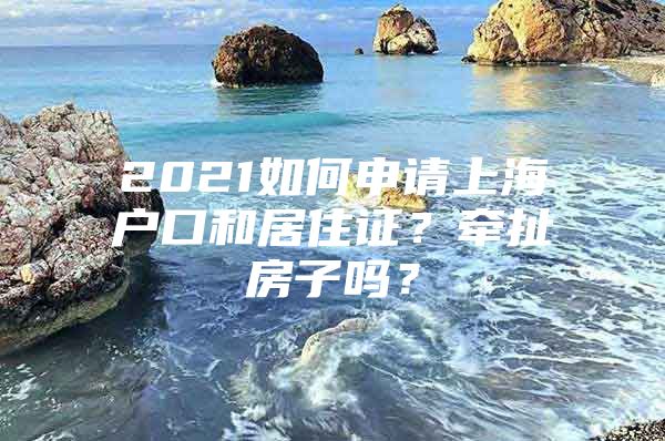 2021如何申请上海户口和居住证？牵扯房子吗？