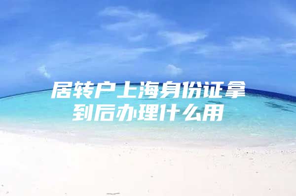 居转户上海身份证拿到后办理什么用