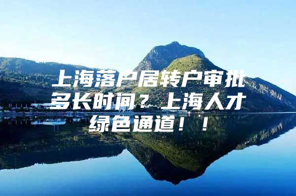 上海落户居转户审批多长时间？上海人才绿色通道！！