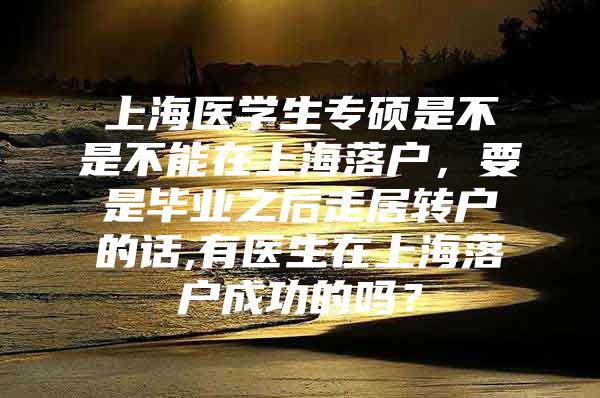 上海医学生专硕是不是不能在上海落户，要是毕业之后走居转户的话,有医生在上海落户成功的吗？