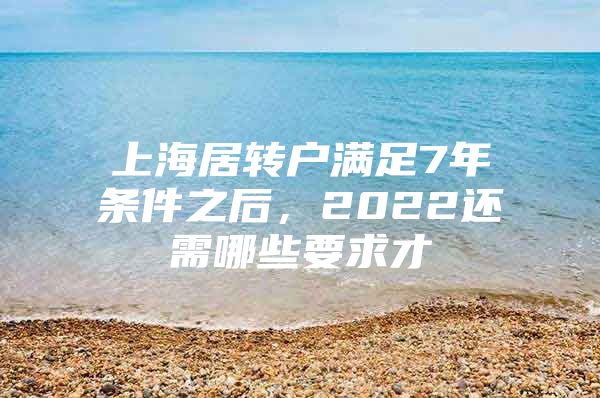 上海居转户满足7年条件之后，2022还需哪些要求才