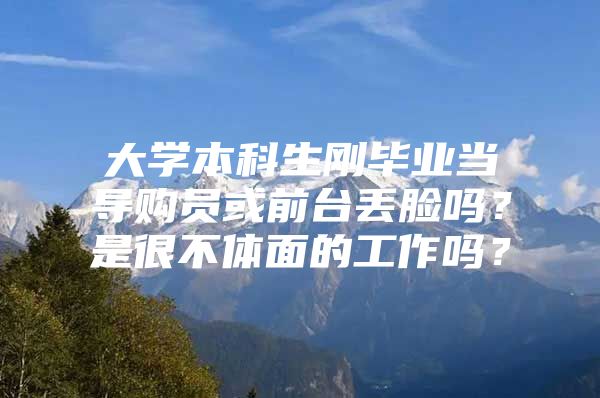 大学本科生刚毕业当导购员或前台丢脸吗？是很不体面的工作吗？