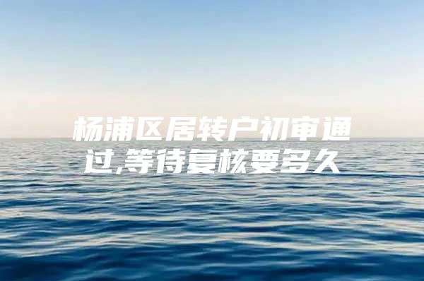 杨浦区居转户初审通过,等待复核要多久