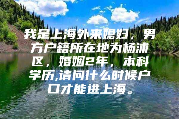 我是上海外来媳妇，男方户籍所在地为杨浦区，婚姻2年，本科学历,请问什么时候户口才能进上海。