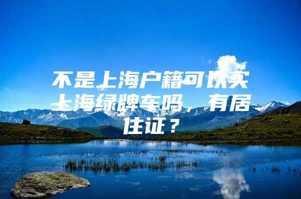 不是上海户籍可以买上海绿牌车吗，有居住证？