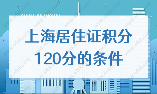 上海居住证积分120分的条件，2022年新政发布！