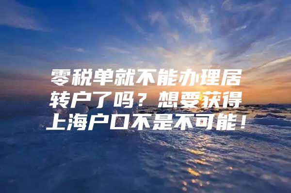 零税单就不能办理居转户了吗？想要获得上海户口不是不可能！