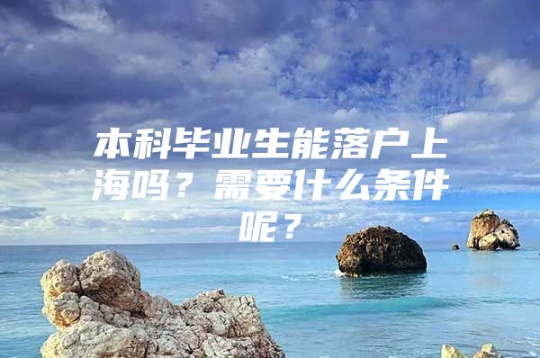 本科毕业生能落户上海吗？需要什么条件呢？