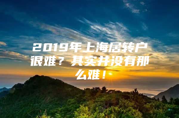 2019年上海居转户很难？其实并没有那么难！