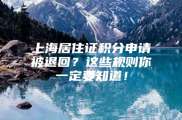 上海居住证积分申请被退回？这些规则你一定要知道！