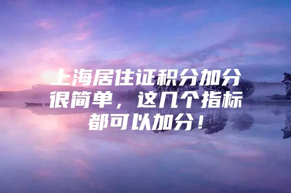 上海居住证积分加分很简单，这几个指标都可以加分！