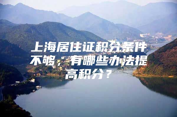 上海居住证积分条件不够，有哪些办法提高积分？