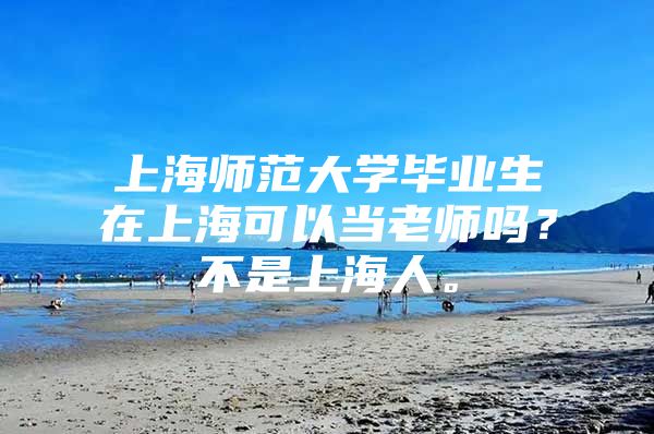 上海师范大学毕业生在上海可以当老师吗？不是上海人。