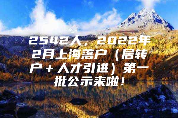 2542人，2022年2月上海落户（居转户＋人才引进）第一批公示来啦！