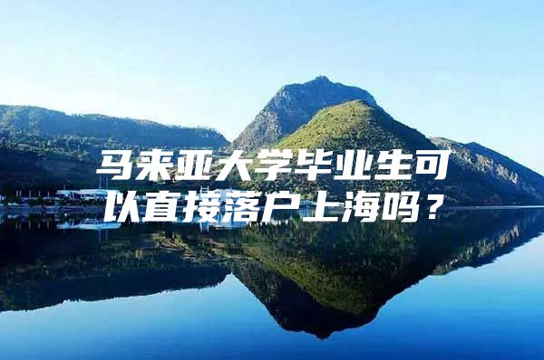 马来亚大学毕业生可以直接落户上海吗？