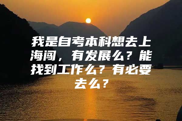 我是自考本科想去上海闯，有发展么？能找到工作么？有必要去么？