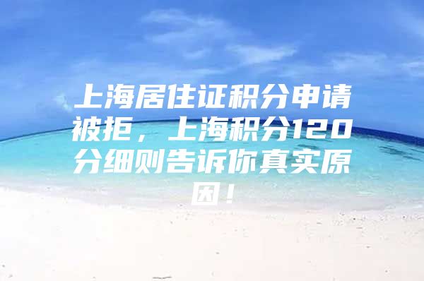 上海居住证积分申请被拒，上海积分120分细则告诉你真实原因！