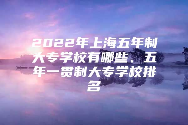 2022年上海五年制大专学校有哪些、五年一贯制大专学校排名