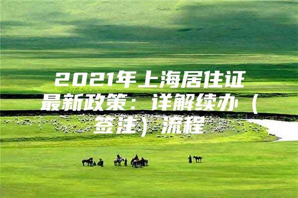 2021年上海居住证最新政策：详解续办（签注）流程