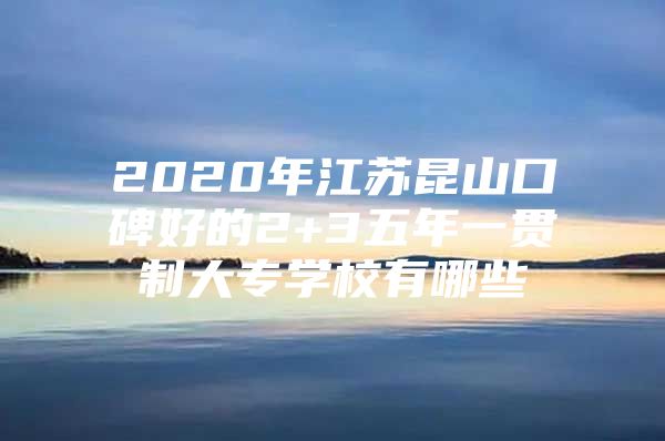 2020年江苏昆山口碑好的2+3五年一贯制大专学校有哪些