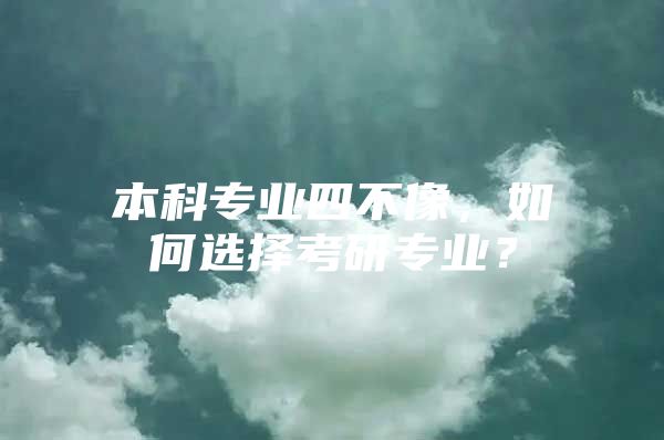 本科专业四不像，如何选择考研专业？