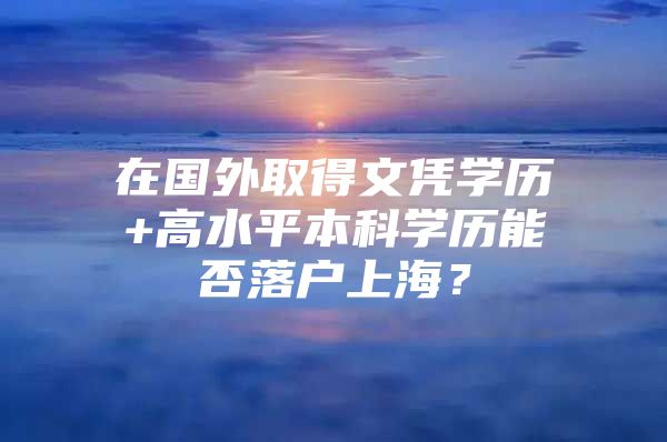 在国外取得文凭学历+高水平本科学历能否落户上海？