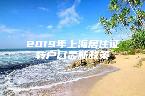 2019年上海居住证转户口最新政策