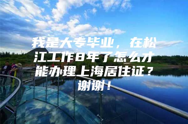 我是大专毕业，在松江工作8年了怎么才能办理上海居住证？谢谢！