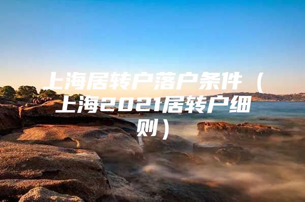 上海居转户落户条件（上海2021居转户细则）