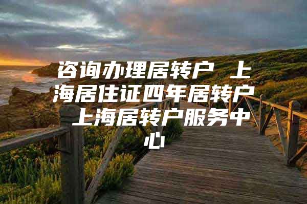 咨询办理居转户 上海居住证四年居转户 上海居转户服务中心