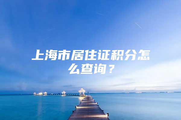 上海市居住证积分怎么查询？