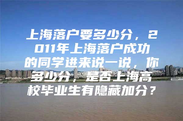 上海落户要多少分，2011年上海落户成功的同学进来说一说，你多少分，是否上海高校毕业生有隐藏加分？