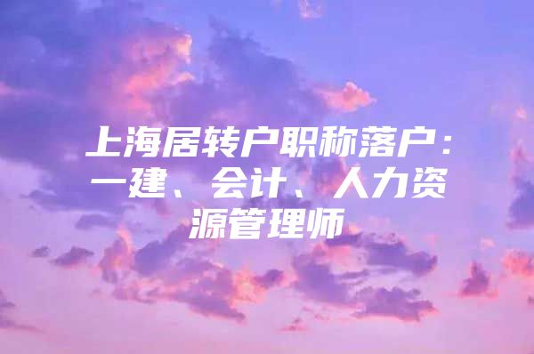 上海居转户职称落户：一建、会计、人力资源管理师